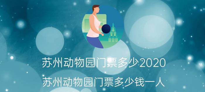 苏州动物园门票多少2020（苏州动物园门票多少钱一人）