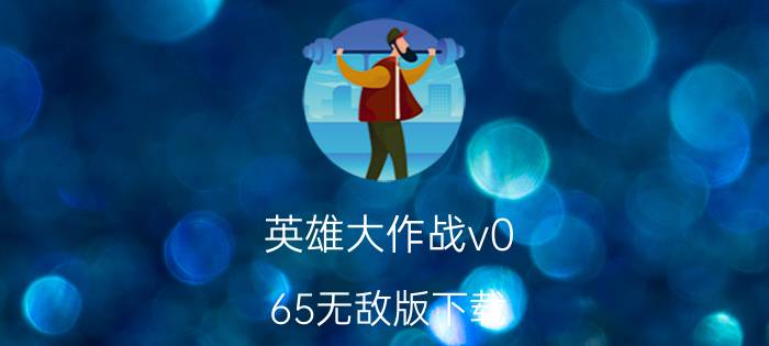 英雄大作战v0.65无敌版下载（英雄大作战v0.65好玩吗）