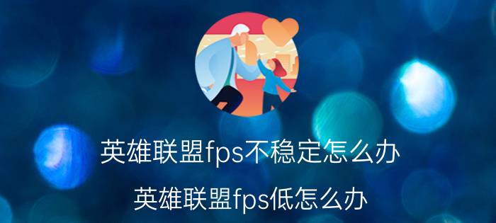 英雄联盟fps不稳定怎么办？英雄联盟fps低怎么办?