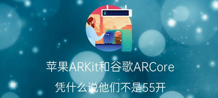 苹果ARKit和谷歌ARCore，凭什么说他们不是55开？