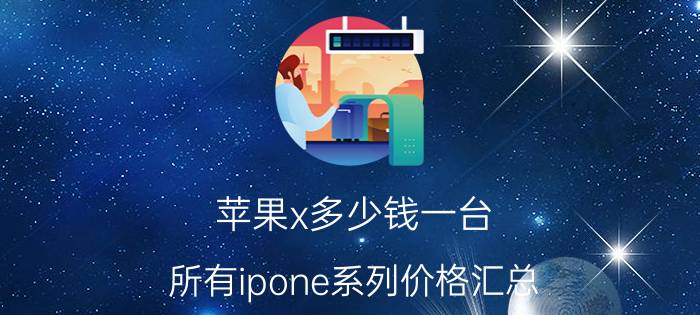 苹果x多少钱一台(所有ipone系列价格汇总)