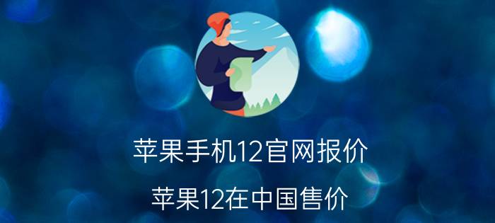 苹果手机12官网报价_苹果12在中国售价