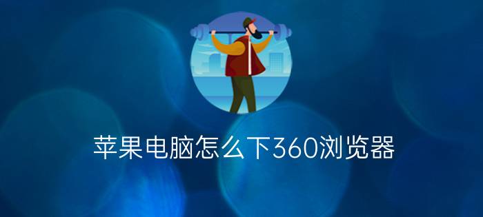 苹果电脑怎么下360浏览器