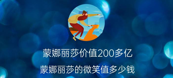 蒙娜丽莎价值200多亿（蒙娜丽莎的微笑值多少钱）