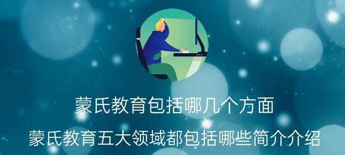 蒙氏教育包括哪几个方面（蒙氏教育五大领域都包括哪些简介介绍）