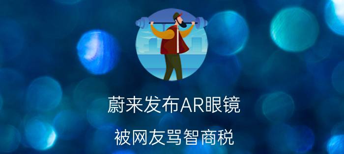 蔚来发布AR眼镜，被网友骂智商税，冤不冤？