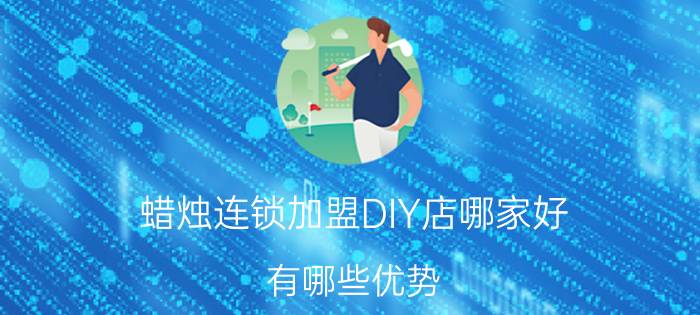 蜡烛连锁加盟DIY店哪家好？有哪些优势？