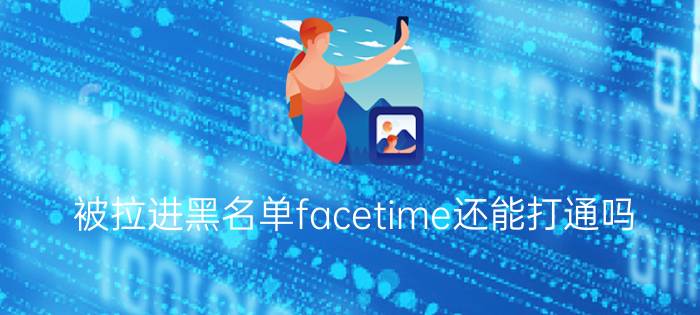 被拉进黑名单facetime还能打通吗