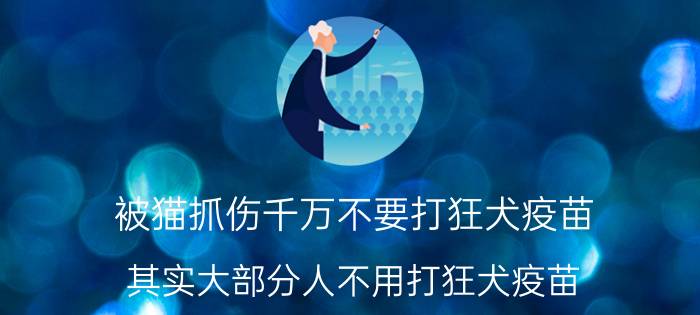 被猫抓伤千万不要打狂犬疫苗，其实大部分人不用打狂犬疫苗