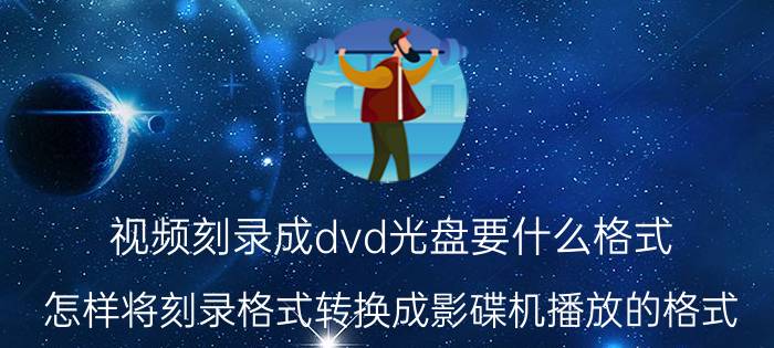 视频刻录成dvd光盘要什么格式（怎样将刻录格式转换成影碟机播放的格式）