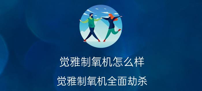 觉雅制氧机怎么样？觉雅制氧机全面劫杀