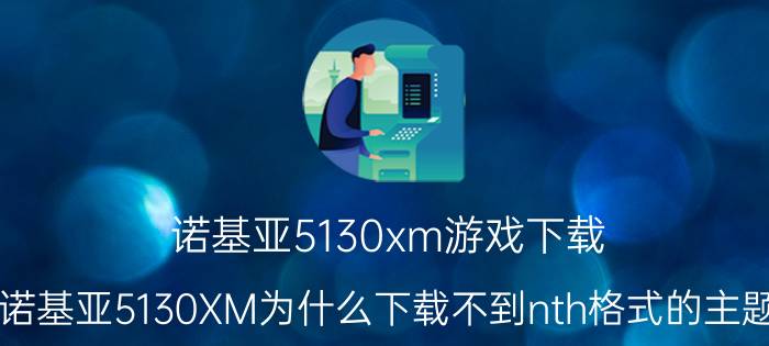 诺基亚5130xm游戏下载（诺基亚5130XM为什么下载不到nth格式的主题）