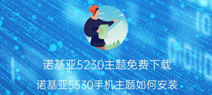 诺基亚5230主题免费下载（诺基亚5530手机主题如何安装?详细步骤）