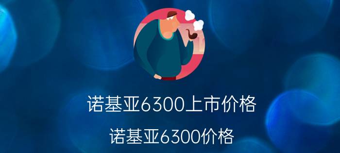 诺基亚6300上市价格（诺基亚6300价格）