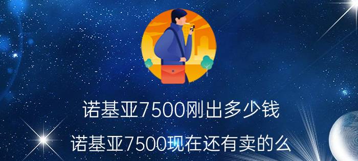 诺基亚7500刚出多少钱（诺基亚7500现在还有卖的么）