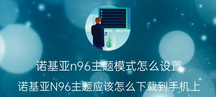 诺基亚n96主题模式怎么设置（诺基亚N96主题应该怎么下载到手机上）