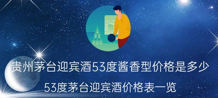 贵州茅台迎宾酒53度酱香型价格是多少（53度茅台迎宾酒价格表一览）