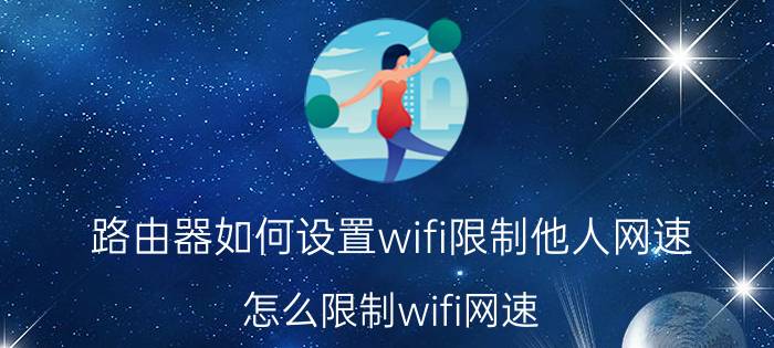 路由器如何设置wifi限制他人网速？怎么限制wifi网速？