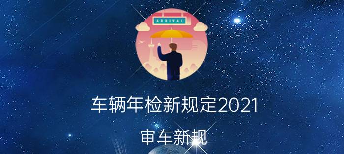 车辆年检新规定2021（审车新规）