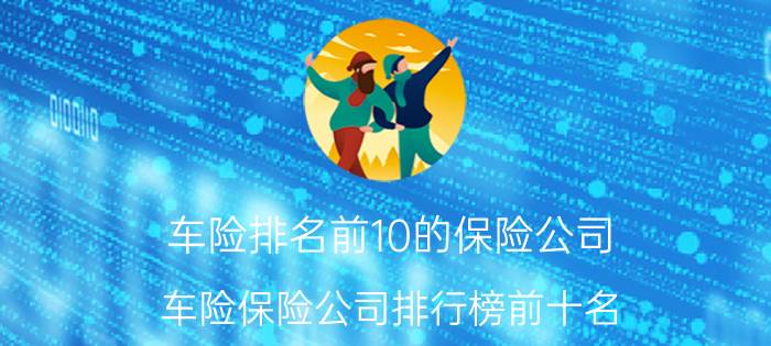 车险排名前10的保险公司，车险保险公司排行榜前十名