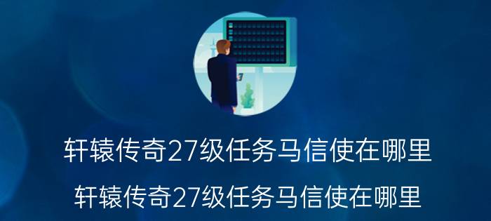 轩辕传奇27级任务马信使在哪里（轩辕传奇27级任务马信使在哪里）