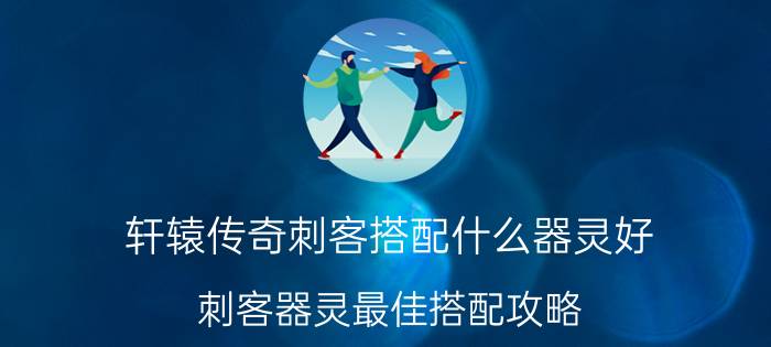 轩辕传奇刺客搭配什么器灵好（刺客器灵最佳搭配攻略）