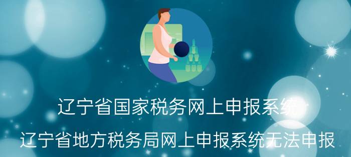 辽宁省国家税务网上申报系统（辽宁省地方税务局网上申报系统无法申报）