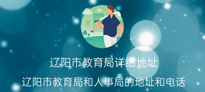 辽阳市教育局详细地址（辽阳市教育局和人事局的地址和电话）