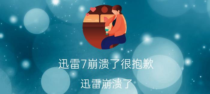 迅雷7崩溃了很抱歉（迅雷崩溃了,很抱歉）