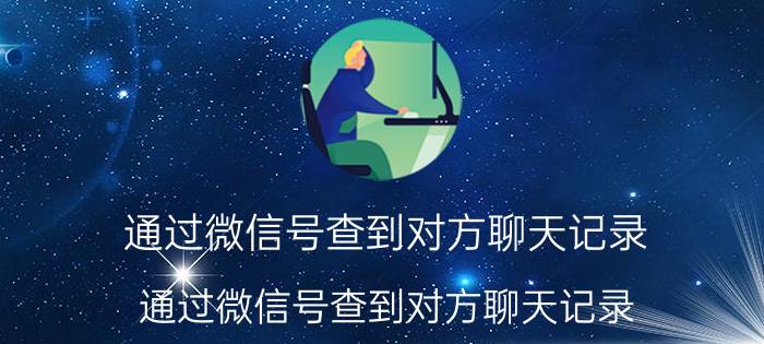 通过微信号查到对方聊天记录（通过微信号查到对方聊天记录）