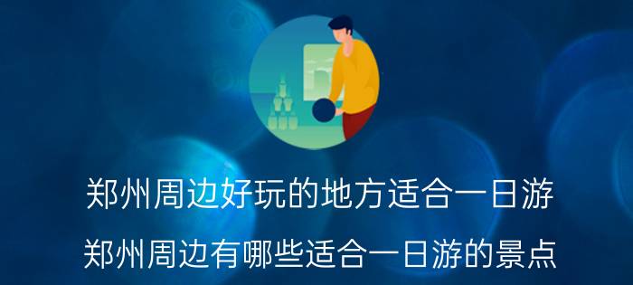 郑州周边好玩的地方适合一日游（郑州周边有哪些适合一日游的景点）