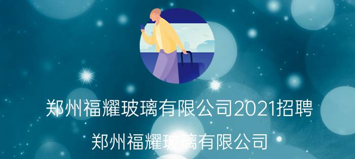 郑州福耀玻璃有限公司2021招聘（郑州福耀玻璃有限公司）