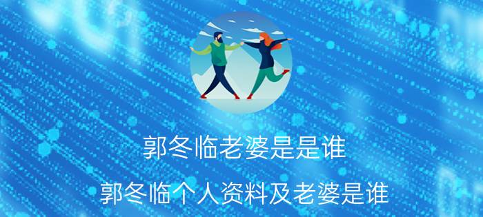 郭冬临老婆是是谁（郭冬临个人资料及老婆是谁）