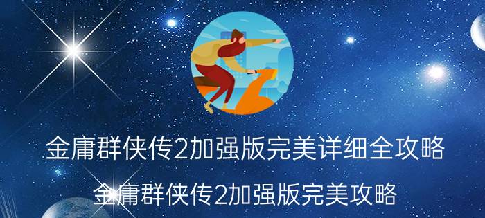 金庸群侠传2加强版完美详细全攻略（金庸群侠传2加强版完美攻略）