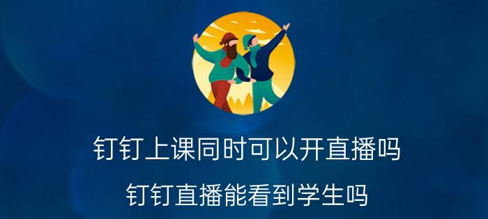 钉钉上课同时可以开直播吗（钉钉直播能看到学生吗）