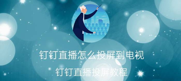 钉钉直播怎么投屏到电视？钉钉直播投屏教程