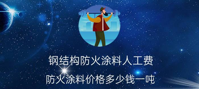 钢结构防火涂料人工费，防火涂料价格多少钱一吨