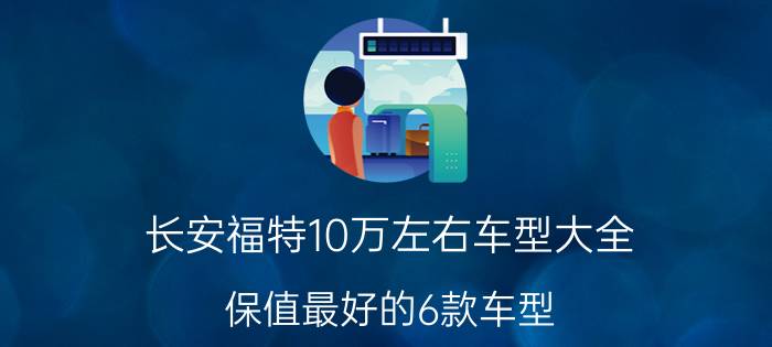 长安福特10万左右车型大全（保值最好的6款车型）