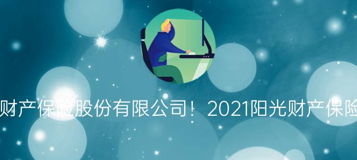 阳光财产保险股份有限公司！2021阳光财产保险公司