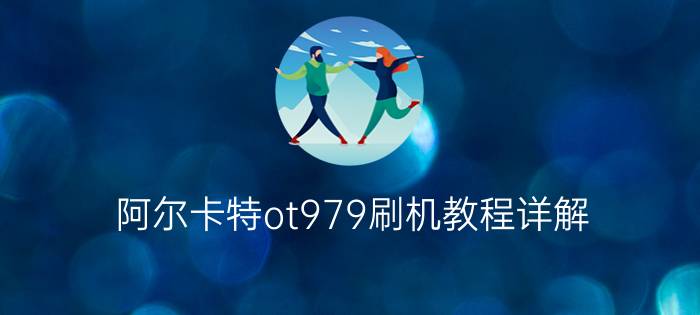 阿尔卡特ot979刷机教程详解