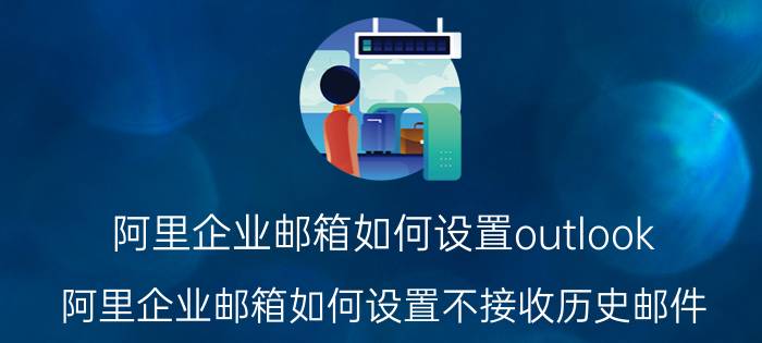 阿里企业邮箱如何设置outlook(阿里企业邮箱如何设置不接收历史邮件)