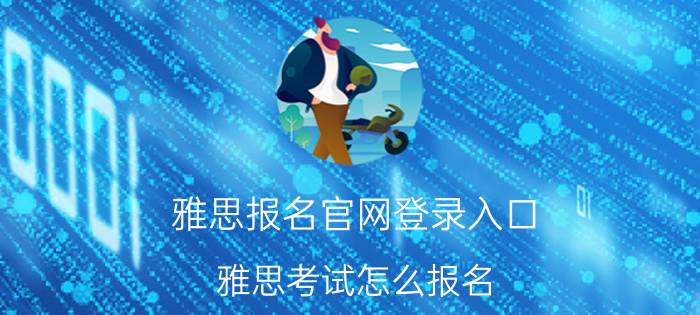 雅思报名官网登录入口，雅思考试怎么报名？