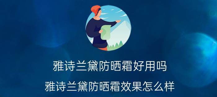 雅诗兰黛防晒霜好用吗？雅诗兰黛防晒霜效果怎么样