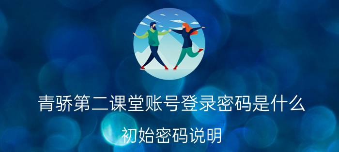 青骄第二课堂账号登录密码是什么？初始密码说明