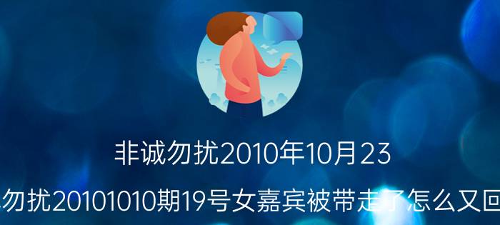 非诚勿扰2010年10月23（非诚勿扰20101010期19号女嘉宾被带走了怎么又回来了）