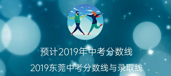 预计2019年中考分数线(2019东莞中考分数线与录取线)