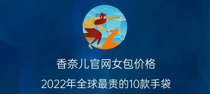 香奈儿官网女包价格（2022年全球最贵的10款手袋）