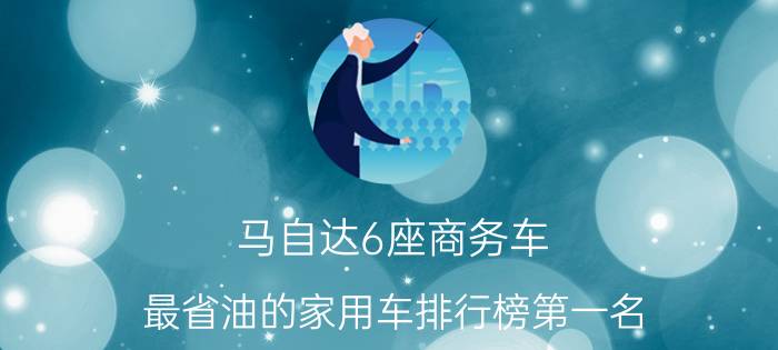 马自达6座商务车_最省油的家用车排行榜第一名