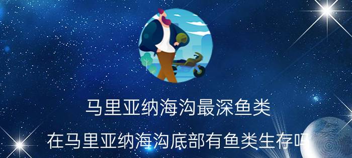 马里亚纳海沟最深鱼类（在马里亚纳海沟底部有鱼类生存吗）