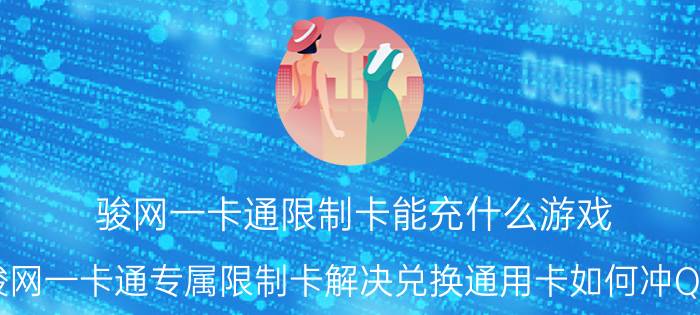 骏网一卡通限制卡能充什么游戏（骏网一卡通专属限制卡解决兑换通用卡如何冲Q币）